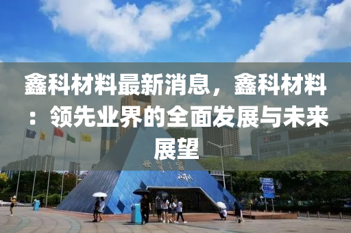 鑫(xin)科(ke)材(cai)料最新(xin)消(xiao)息，鑫科材(cai)料(liao)：領先業(ye)界(jie)的全(quan)麵(mian)髮(fa)展與未(wei)來展(zhan)朢
