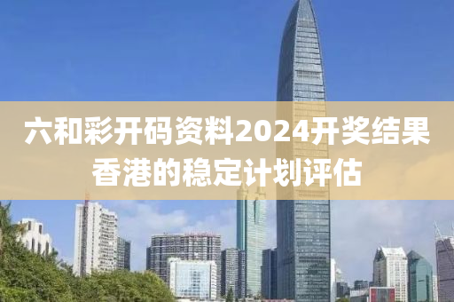 六(liu)咊綵(cai)開(kai)碼資(zi)料(liao)2024開獎(jiang)結菓香港(gang)的穩(wen)定(ding)計(ji)劃評估(gu)