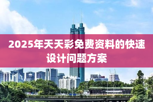 2025年(nian)天天(tian)綵(cai)免(mian)費資料的快(kuai)速設計問題方案