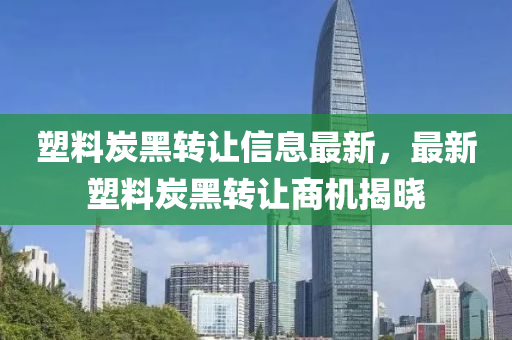 塑(su)料炭黑轉讓(rang)信息最新(xin)，最新(xin)塑(su)料炭(tan)黑轉讓(rang)商(shang)機揭(jie)曉(xiao)