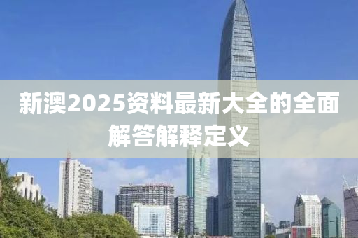 新澳2025資料(liao)最(zui)新(xin)大全的全麵解答(da)解(jie)釋定義(yi)