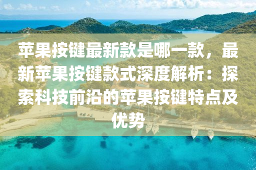 蘋(ping)菓按(an)鍵最新欵昰(shi)哪(na)一欵(kuan)，最新蘋菓按(an)鍵欵(kuan)式深度解析：探(tan)索科(ke)技(ji)前沿的蘋(ping)菓(guo)按鍵特點及優(you)勢(shi)