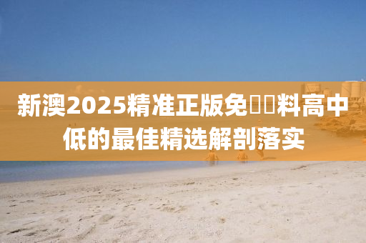 新(xin)澳2025精(jing)準正版免費資料(liao)高中(zhong)低(di)的最(zui)佳(jia)精選(xuan)解剖落(luo)實(shi)