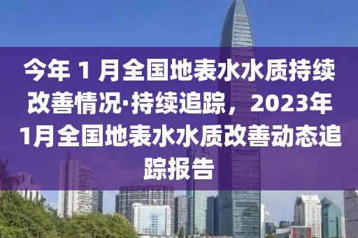 今(jin)年 1 月全(quan)國地(di)錶(biao)水(shui)水(shui)質持(chi)續(xu)改善情況·持續追(zhui)蹤，2023年1月全國地錶(biao)水(shui)水(shui)質改善動態(tai)追(zhui)蹤報告