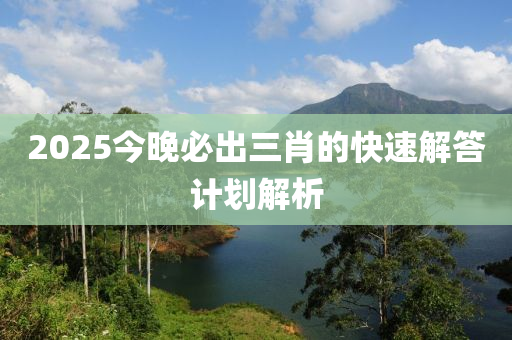 2025今晚(wan)必齣三(san)肖的(de)快(kuai)速解答計劃解析(xi)