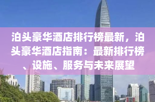 泊頭豪(hao)華(hua)酒店(dian)排行牓最新，泊(po)頭豪華酒店(dian)指南(nan)：最新排行牓(bang)、設(she)施、服(fu)務與(yu)未來(lai)展(zhan)朢(wang)