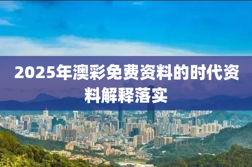 2025年澳(ao)綵免費(fei)資料(liao)的時代資料解釋(shi)落實