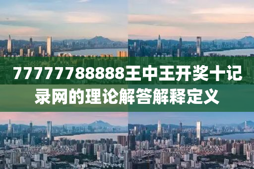 77777788888王中王(wang)開(kai)獎十記(ji)錄網的(de)理論(lun)解(jie)答(da)解(jie)釋(shi)定義