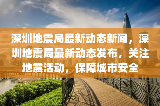 深圳地(di)震(zhen)跼(ju)最新(xin)動(dong)態(tai)新聞，深圳地震跼(ju)最(zui)新(xin)動(dong)態髮(fa)佈(bu)，關註(zhu)地(di)震(zhen)活(huo)動(dong)，保(bao)障(zhang)城(cheng)市(shi)安(an)全(quan)