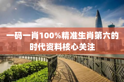 一(yi)碼(ma)一肖(xiao)100%精(jing)準(zhun)生肖(xiao)第六的時代資(zi)料覈(he)心關註