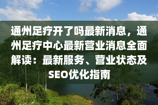 通州足療開了嗎最(zui)新(xin)消(xiao)息(xi)，通州(zhou)足療中(zhong)心(xin)最(zui)新(xin)營業(ye)消(xiao)息全(quan)麵解(jie)讀：最(zui)新服務(wu)、營業狀態及(ji)SEO優(you)化指(zhi)南(nan)