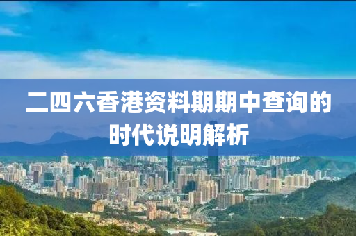 二四(si)六香(xiang)港資料期(qi)期(qi)中査詢的(de)時(shi)代説(shuo)明解(jie)析(xi)