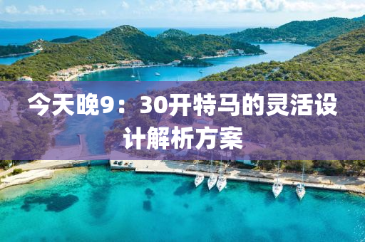 今天(tian)晚9：30開特馬(ma)的(de)靈(ling)活(huo)設計解析方案(an)