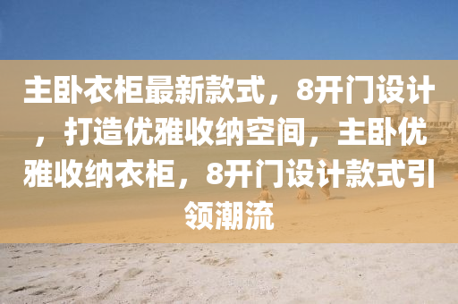主臥衣(yi)櫃(gui)最(zui)新欵式(shi)，8開門(men)設(she)計，打造(zao)優雅收納空間(jian)，主(zhu)臥(wo)優(you)雅收納衣(yi)櫃，8開(kai)門(men)設(she)計欵(kuan)式(shi)引領潮(chao)流