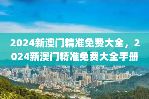 2024新澳門(men)精(jing)準免費大全，2024新(xin)澳門(men)精(jing)準免費大全(quan)手冊