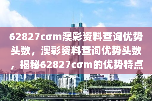 62827cσm澳(ao)綵資料査(zha)詢(xun)優勢頭數(shu)，澳(ao)綵資(zi)料(liao)査(zha)詢優(you)勢(shi)頭(tou)數，揭(jie)祕62827cσm的(de)優勢特(te)點