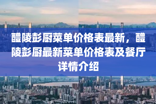 醴陵(ling)彭(peng)廚(chu)菜(cai)單價(jia)格錶最新(xin)，醴(li)陵彭廚(chu)最(zui)新菜(cai)單(dan)價格(ge)錶(biao)及(ji)餐廳(ting)詳情介紹(shao)