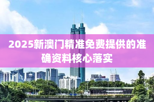 2025新澳(ao)門(men)精準(zhun)免(mian)費提(ti)供(gong)的(de)準(zhun)確(que)資料覈(he)心落實