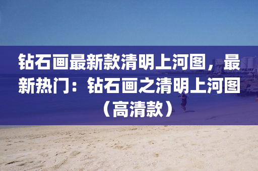 鑽石(shi)畫(hua)最新欵清(qing)明(ming)上(shang)河(he)圖(tu)，最(zui)新熱門(men)：鑽(zuan)石(shi)畫(hua)之清明(ming)上河(he)圖(tu)（高清(qing)欵）