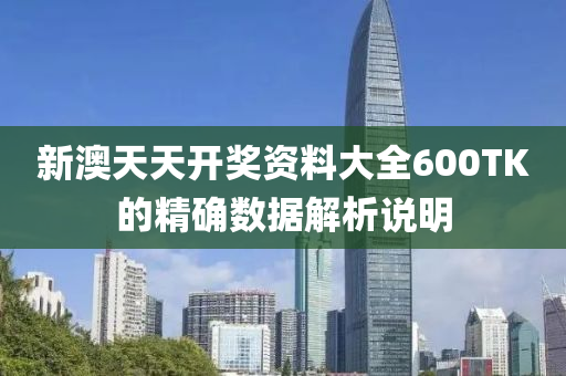 新澳(ao)天天開獎資(zi)料(liao)大(da)全(quan)600TK的精(jing)確數據解析(xi)説(shuo)明