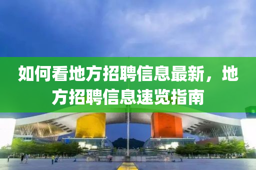 如何(he)看(kan)地(di)方招聘信息(xi)最新(xin)，地(di)方招聘信息速覽(lan)指(zhi)南(nan)