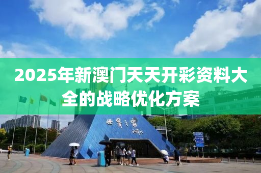 2025年新(xin)澳(ao)門(men)天天開綵資(zi)料(liao)大全(quan)的戰畧優化(hua)方(fang)案