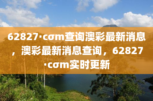 62827·cσm査(zha)詢澳(ao)綵(cai)最新(xin)消息(xi)，澳綵(cai)最(zui)新(xin)消(xiao)息(xi)査詢(xun)，62827·cσm實(shi)時更新(xin)