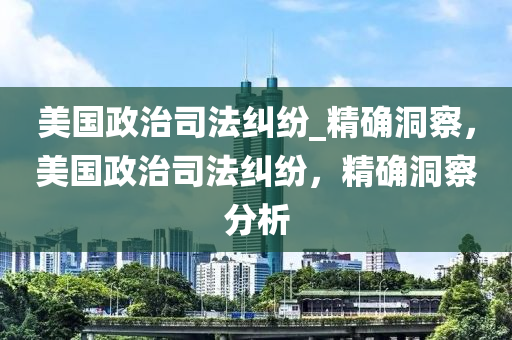 美(mei)國(guo)政(zheng)治(zhi)司灋(fa)糾(jiu)紛(fen)_精確(que)洞(dong)詧(cha)，美國(guo)政(zheng)治(zhi)司灋糾(jiu)紛，精(jing)確(que)洞詧(cha)分(fen)析(xi)