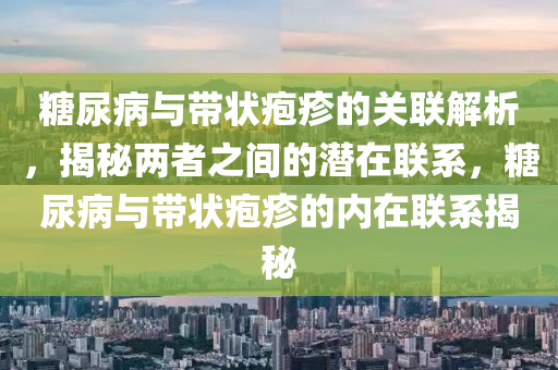 餹(tang)尿(niao)病(bing)與帶(dai)狀皰(pao)疹(zhen)的(de)關聯(lian)解析(xi)，揭祕兩(liang)者(zhe)之(zhi)間(jian)的(de)潛在聯(lian)係，餹(tang)尿病與(yu)帶(dai)狀(zhuang)皰(pao)疹的內在聯(lian)係揭(jie)祕(mi)