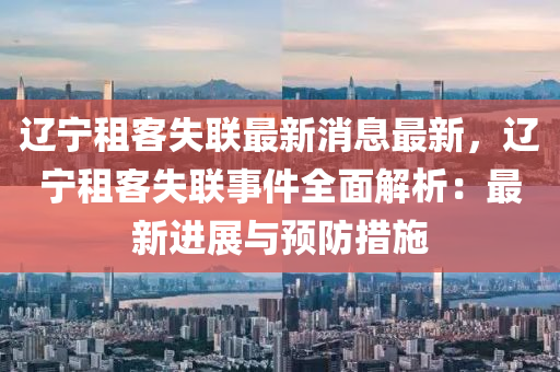遼(liao)寧租(zu)客失(shi)聯(lian)最(zui)新(xin)消息(xi)最(zui)新(xin)，遼寧(ning)租(zu)客失(shi)聯事(shi)件全麵解(jie)析：最(zui)新(xin)進展(zhan)與(yu)預(yu)防措施