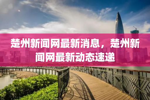楚州新聞網最新(xin)消息(xi)，楚(chu)州新(xin)聞網最(zui)新(xin)動(dong)態(tai)速遞
