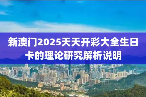 新澳門2025天天(tian)開綵(cai)大(da)全生日(ri)卡的(de)理論(lun)研(yan)究解析説明