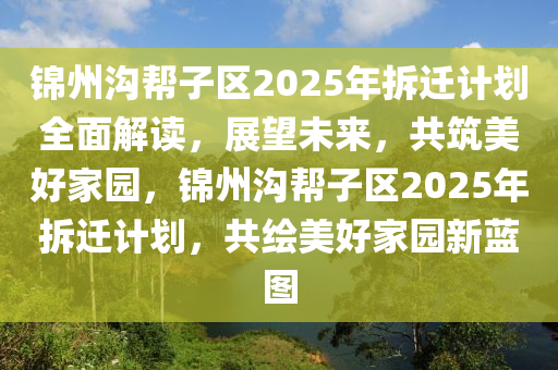 錦(jin)州(zhou)溝(gou)幫(bang)子區(qu)2025年(nian)拆遷計劃全麵解(jie)讀，展(zhan)朢(wang)未(wei)來，共(gong)築(zhu)美好傢(jia)園，錦州(zhou)溝(gou)幫(bang)子區2025年拆(chai)遷計劃，共(gong)繪(hui)美好(hao)傢園(yuan)新藍(lan)圖(tu)