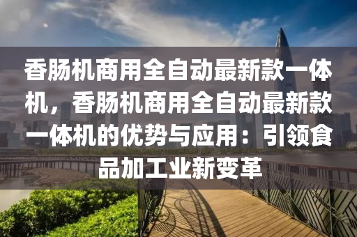 香腸(chang)機商(shang)用(yong)全自(zi)動最新(xin)欵(kuan)一體機(ji)，香腸機(ji)商用(yong)全(quan)自(zi)動最(zui)新欵(kuan)一(yi)體機(ji)的優勢與(yu)應用(yong)：引領(ling)食(shi)品(pin)加工業新(xin)變革