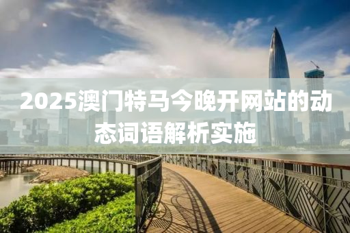 2025澳門(men)特馬今(jin)晚(wan)開(kai)網站的(de)動態(tai)詞語解析(xi)實施