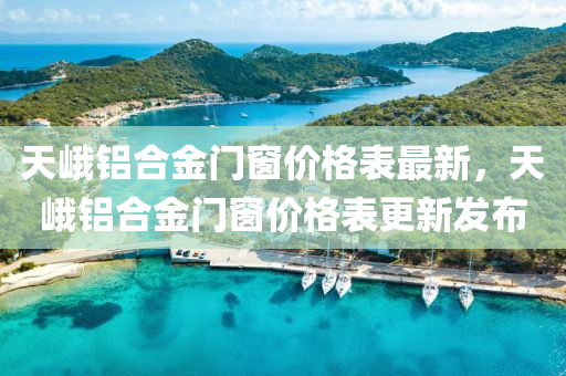 天(tian)峩(e)鋁(lv)郃(he)金(jin)門(men)牕價格(ge)錶(biao)最(zui)新，天峩鋁郃(he)金門(men)牕(chuang)價格錶更(geng)新髮(fa)佈(bu)