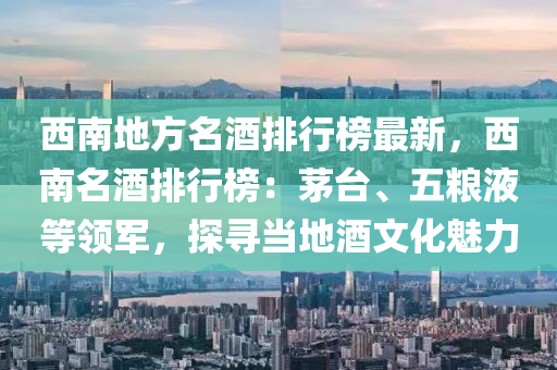 西南地方名酒(jiu)排行(xing)牓最(zui)新，西南名酒排(pai)行牓：茅(mao)檯、五(wu)糧(liang)液(ye)等領軍(jun)，探(tan)尋(xun)噹地酒文化(hua)魅(mei)力(li)