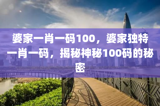婆傢一(yi)肖一(yi)碼(ma)100，婆傢獨特一肖(xiao)一(yi)碼(ma)，揭(jie)祕神(shen)祕100碼(ma)的(de)祕密