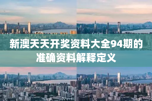 新澳(ao)天(tian)天(tian)開獎(jiang)資(zi)料(liao)大(da)全94期的準(zhun)確(que)資料(liao)解釋(shi)定(ding)義(yi)