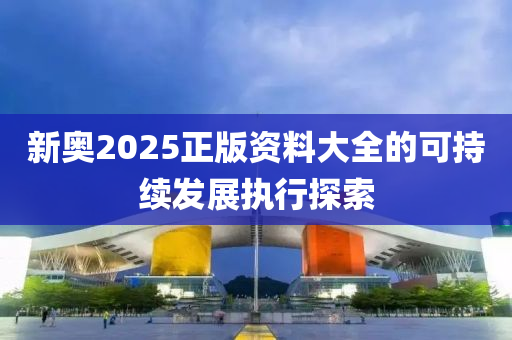 新(xin)奧2025正(zheng)版資(zi)料大全(quan)的(de)可持續(xu)髮(fa)展執(zhi)行(xing)探索