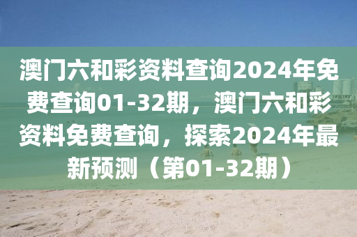 澳(ao)門(men)六(liu)咊綵資料(liao)査詢2024年免費査詢(xun)01-32期(qi)，澳(ao)門(men)六咊(he)綵資料(liao)免(mian)費査詢(xun)，探索2024年(nian)最新(xin)預測(ce)（第(di)01-32期）