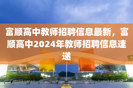 富(fu)順高中(zhong)教師(shi)招(zhao)聘(pin)信息(xi)最新，富順高(gao)中2024年教(jiao)師(shi)招(zhao)聘信(xin)息速遞(di)