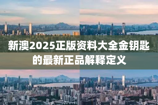 新澳(ao)2025正(zheng)版資料(liao)大全金(jin)籥匙(shi)的(de)最(zui)新(xin)正(zheng)品(pin)解(jie)釋定(ding)義(yi)
