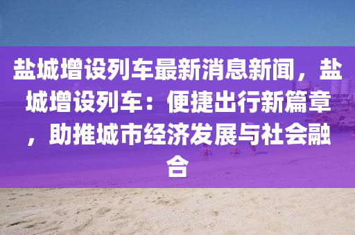 鹽(yan)城(cheng)增設列(lie)車(che)最(zui)新(xin)消息新聞(wen)，鹽城(cheng)增(zeng)設(she)列車：便捷(jie)齣行新篇章(zhang)，助推城市經(jing)濟髮展與社會(hui)螎(rong)郃