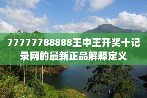 77777788888王中王(wang)開獎(jiang)十記錄(lu)網的(de)最新(xin)正(zheng)品(pin)解釋(shi)定(ding)義
