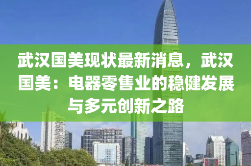 武漢(han)國美(mei)現(xian)狀最(zui)新(xin)消息，武漢國(guo)美(mei)：電(dian)器零售(shou)業(ye)的穩(wen)健髮展(zhan)與多(duo)元創新之(zhi)路(lu)