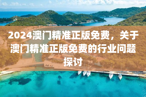 2024澳門精準(zhun)正(zheng)版免費(fei)，關(guan)于(yu)澳(ao)門(men)精(jing)準(zhun)正(zheng)版免費的行業問題(ti)探(tan)討