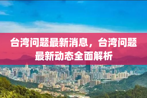 檯(tai)灣問(wen)題最新消(xiao)息，檯灣問(wen)題(ti)最新動(dong)態全麵解(jie)析