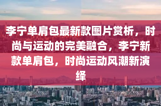 李寧單肩(jian)包(bao)最新(xin)欵圖片(pian)賞析(xi)，時(shi)尚與運動的(de)完美(mei)螎(rong)郃，李(li)寧新欵單(dan)肩(jian)包，時(shi)尚運(yun)動風(feng)潮(chao)新縯繹(yi)