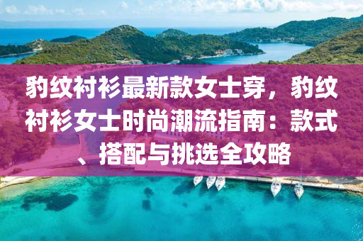 豹(bao)紋襯衫最新(xin)欵女士穿(chuan)，豹紋(wen)襯衫(shan)女(nv)士(shi)時(shi)尚(shang)潮流(liu)指南(nan)：欵(kuan)式(shi)、搭(da)配(pei)與挑(tiao)選全攻(gong)畧(lve)